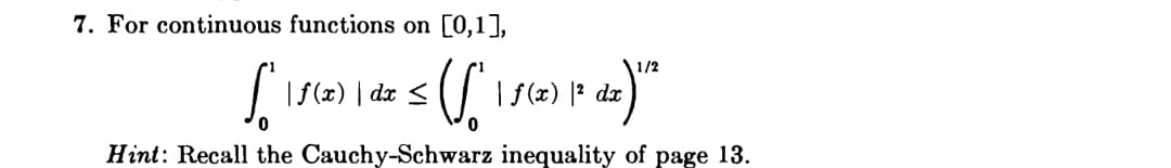 7. For continuous functions on [0,1],
1/2
|f (x) | dx <
| f(x) |² dx
Hint: Recall the Cauchy-Schwarz inequality of page 13.
