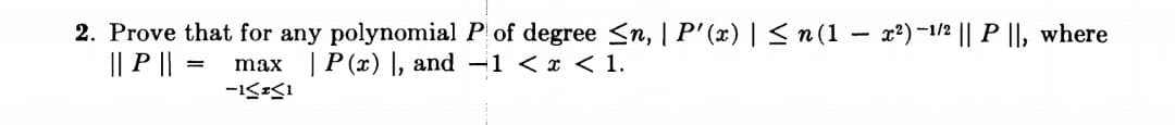 2. Prove that for any polynomial P of degree <n, |P'(x) | < n (1 - x²)-1/2 || P ||, where
|| P ||
max | P (x) I, and –1 < x < 1.
