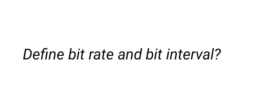 Define bit rate and bit interval?