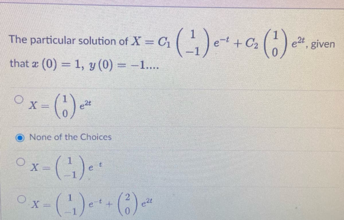 The particular solution of X = C1
+ C2
e2t, given
that x (0) = 1, y (0) = -1....
Ox-)-
e2t
None of the Choices
e+
e2t
