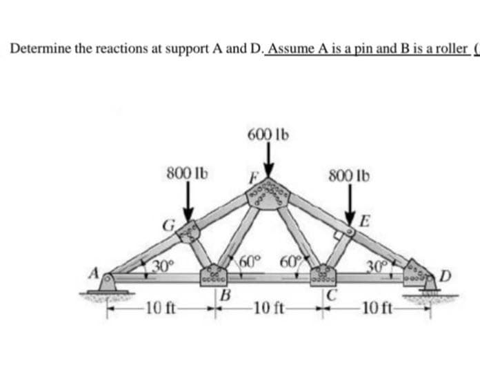 Determine the reactions at support A and D. Assume A is a pin and B is a roller
800 lb
30°
-10 ft-
B
600 lb
000
800
60° 60°
-10 ft-
800 lb
E
30°
10 ft-
D