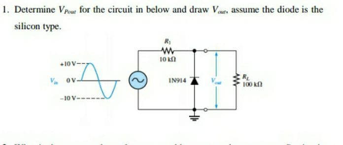 1. Determine Vrout for the circuit in below and draw V outs assume the diode is the
silicon type.
R
10 kn
+10 V-
RL
100 kl
V ov-
IN914
-10 V-----
