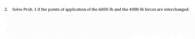 2. Solve Prob. 1 if the points of application of the 6000-lb and the 4000-lb forces are interchanged.
