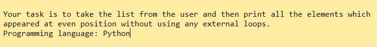 Your task is to take the list from the user and then print all the elements which
appeared at even position without using any external loops.
Programming language: Python
