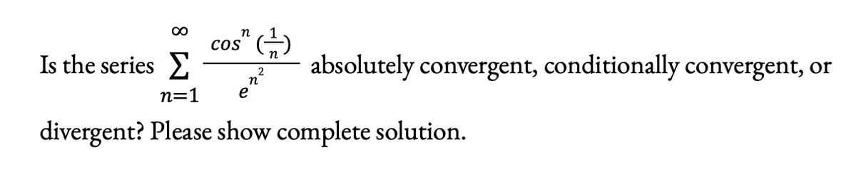 00
n
cos
Is the series
absolutely convergent, conditionally convergent, or
n=1
e
divergent? Please show complete solution.
