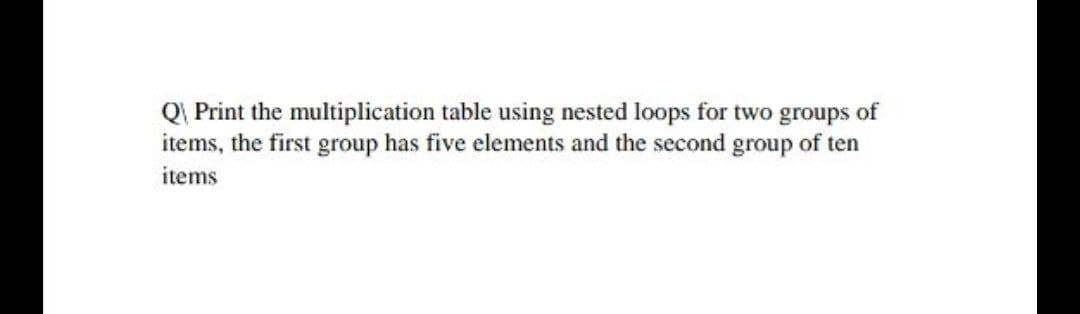 Q Print the multiplication table using nested loops for two groups of
items, the first group has five elements and the second group of ten
items
