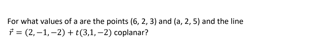 For what values of a are the points (6, 2, 3) and (a, 2, 5) and the line
r = (2,−1, −2) + t(3,1, −2) coplanar?