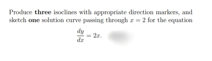 Produce three isoclines with appropriate direction markers, and
sketch one solution curve passing through x = 2 for the equation
dy
2x.
dx
