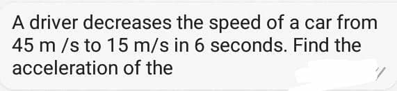 A driver decreases the speed of a car from
45 m /s to 15 m/s in 6 seconds. Find the
acceleration of the
