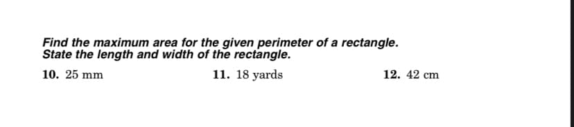 Find the maximum area for the given perimeter of a rectangle.
State the length and width of the rectangle.
11. 18 yards
10. 25 mm
12. 42 cm
