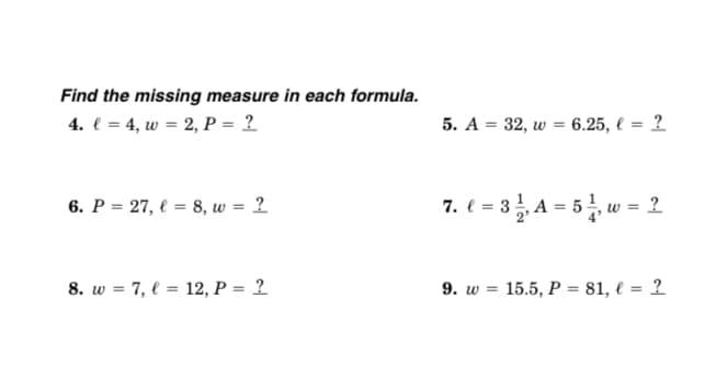 Find the missing measure in each formula.
4. € = 4, w = 2, P = 2
5. A = 32, w = 6.25, € = 2
6. P = 27, € = 8, w = 2
7. e = 3 A = 5, w = 2
8. w = 7, l = 12, P = 2
9. w = 15.5, P = 81, € = 2
