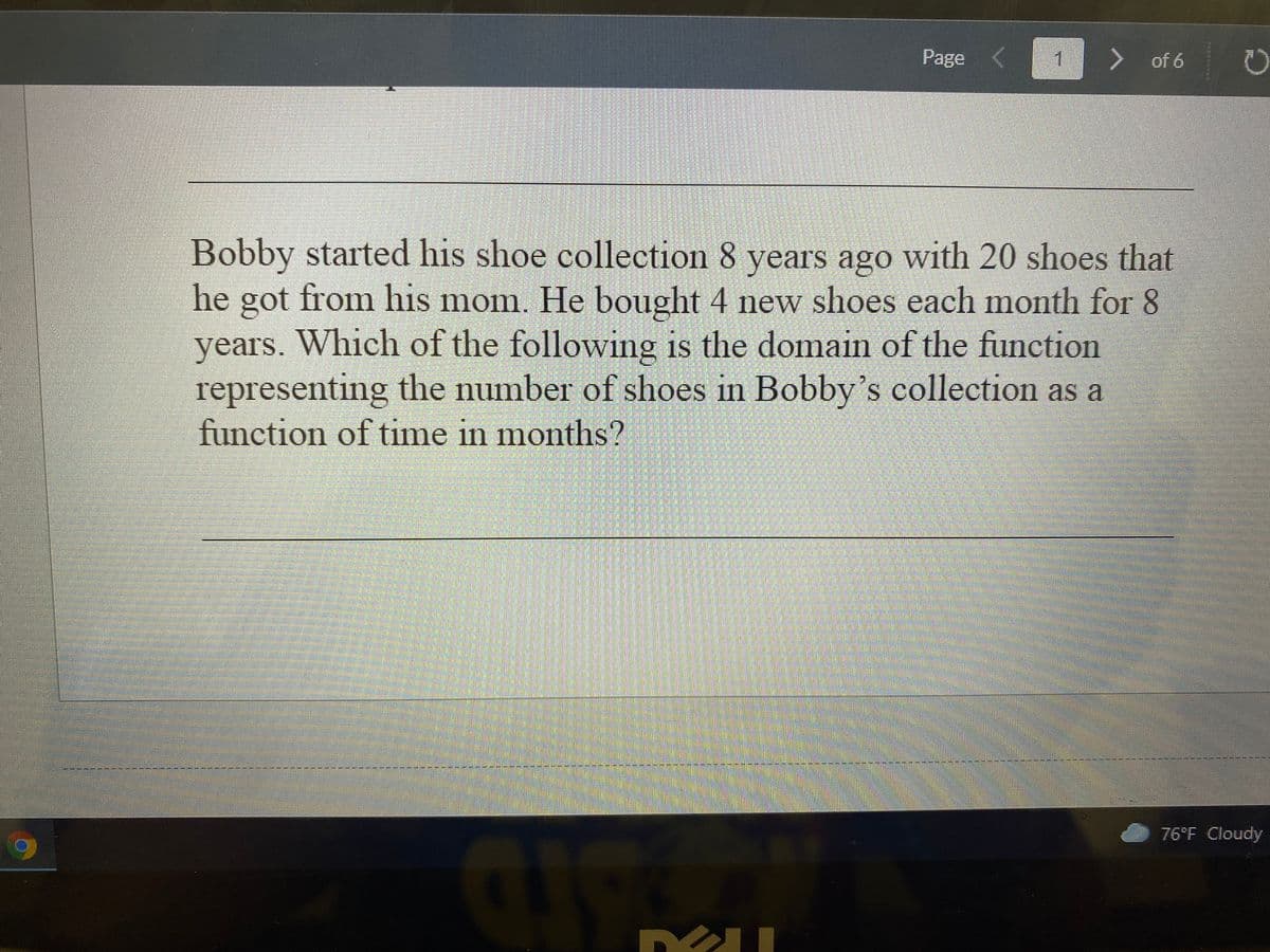 Bobby started his shoe collection 8 years ago with 20 shoes that he got from his mom. He bought 4 new shoes each month for 8 years. Which of the following is the domain of the function representing the number of shoes in Bobby’s collection as a function of time in months?