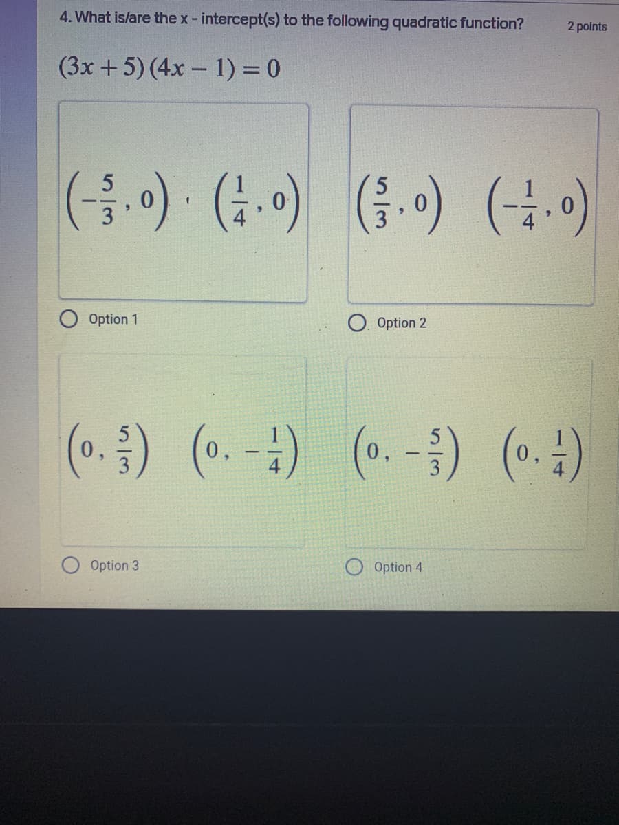 4. What is/are the x- intercept(s) to the following quadratic function?
2 points
(3x +5) (4x - 1) = 0
(음) (1.0) (승.0) (-)
Option 1
Option 2
(o.) (o. -) (.)
(0.-)
(0.
3
O Option 3
Option 4
