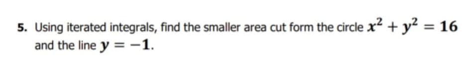 5. Using iterated integrals, find the smaller area cut form the circle x² + y? = 16
and the line y =-1.
