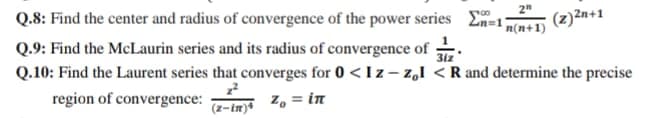 Q.8: Find the center and radius of convergence of the power series 2n=1 m(n+1)
(z)2n+1
Q.9: Find the McLaurin series and its radius of convergence of
3iz
Q.10: Find the Laurent series that converges for 0 < I z – z,I < R and determine the precise
z, = iT
region of convergence:
(z-in)*
