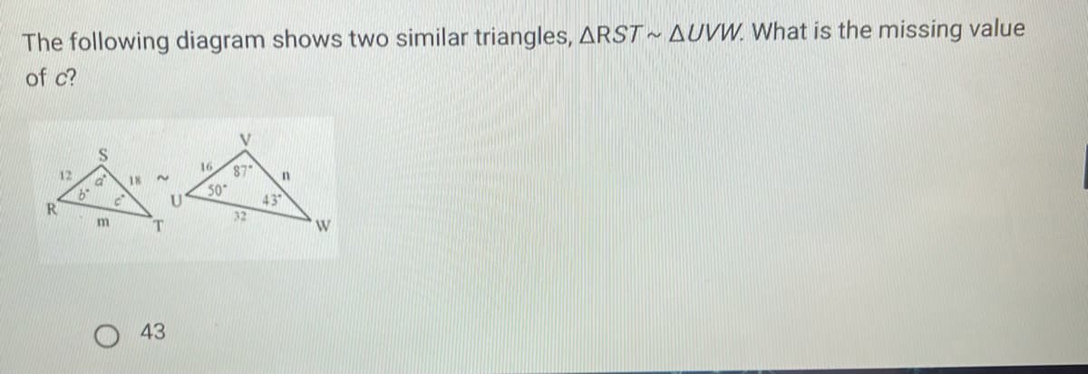 The following diagram shows two similar triangles, ARST AUVW. What is the missing value
of c?
S
12
16
18
87
in
50
43°
32
W
43
