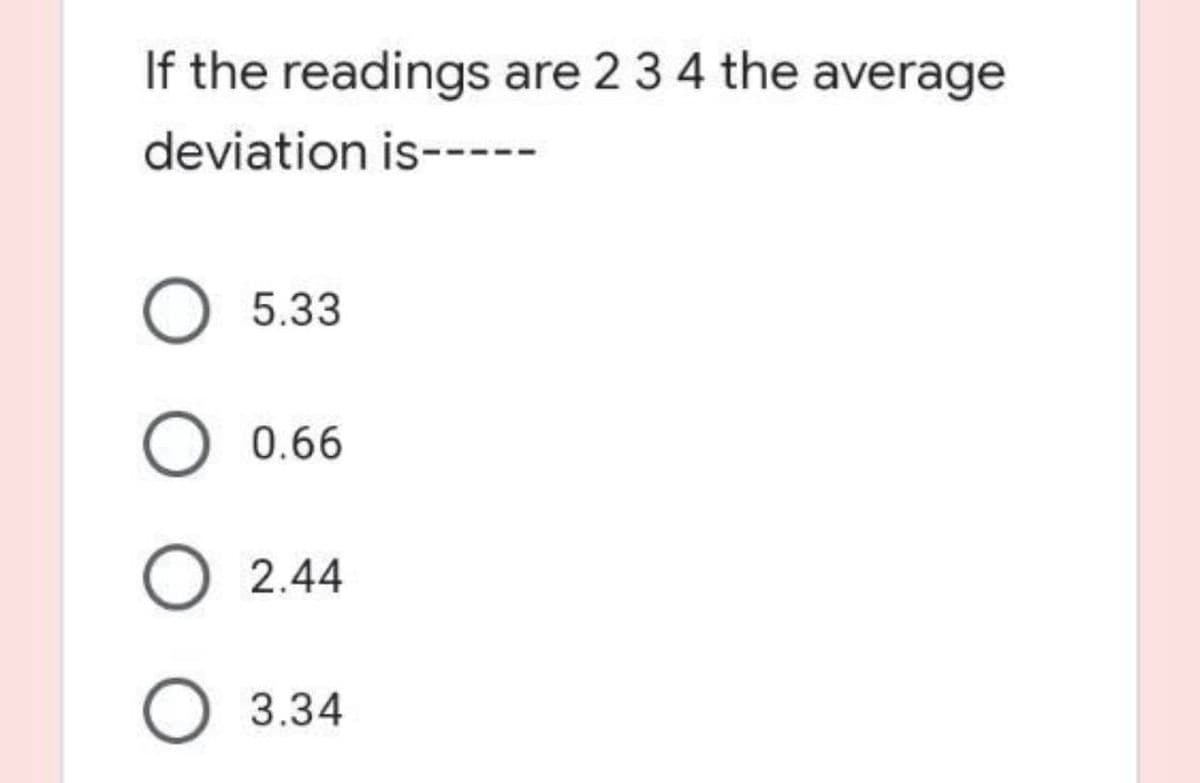 If the readings are 23 4 the average
deviation is----
5.33
0.66
2.44
3.34
