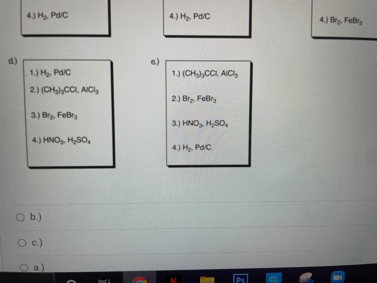 4.) H2, Pd/C
4.) H2, Pd/C
4.) Br2, FeBr3
1.) H2, Pd/C
1.) (CH)3CCI, AICI,
2.) (CH3)3CCI, AICI3
2.) Br2, FeBr3
3.) Br2, FeBr3
3.) HNO3, H2SO,4
4.) HNO3, H2SO.
4.) H2, Pd/C
O b.)
O c.)
a.)
Ps
