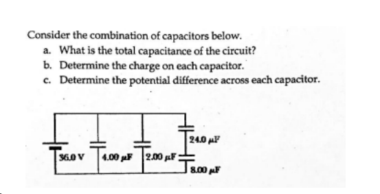 Consider the combination of capacitors below.
a. What is the total capacitance of the circuit?
b. Determine the charge on each capacitor.
c. Determine the potential difference across each capacitor.
36.0 V
24.0μ
J8.00 μF
4.00 pF 2.00 F: