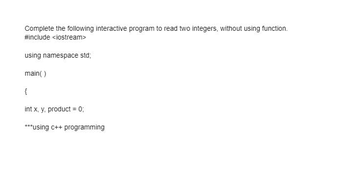 Complete the following interactive program to read two integers, without using function.
#include <iostream>
using namespace std;
main( )
{
int x, y, product = 0;
***using c++ programming
