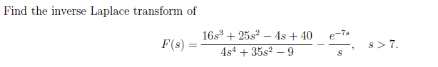 Find the inverse Laplace transform of
16s3 + 25s2 – 4s + 40
e-78
F(s)
s>7.
4s4 + 35s2 – 9
