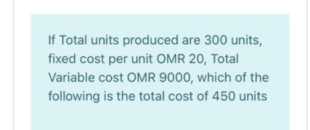 If Total units produced are 300 units,
fixed cost per unit OMR 20, Total
Variable cost OMR 9000, which of the
following is the total cost of 450 units
