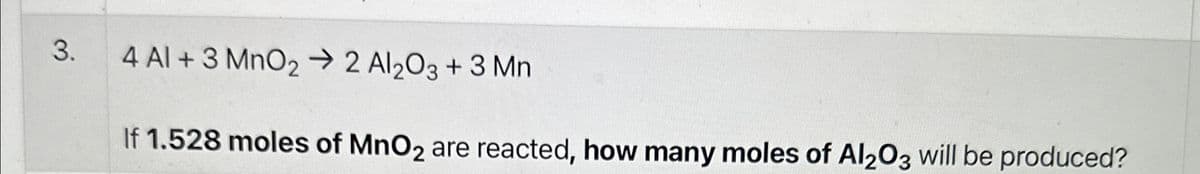 3.
4 Al + 3 MnO22 Al2O3 + 3 Mn
If 1.528 moles of MnO2 are reacted, how many moles of Al2O3 will be produced?