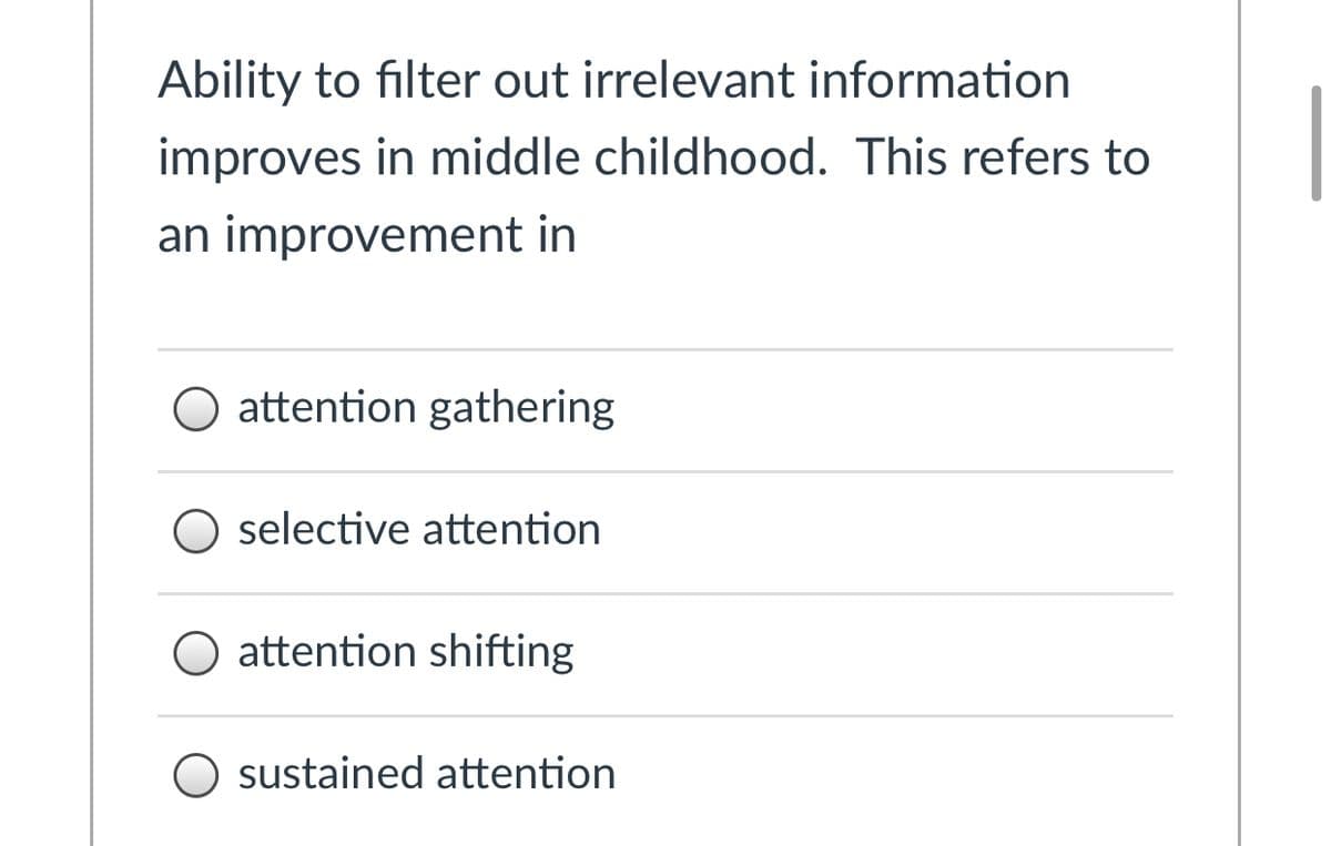 Ability to filter out irrelevant information
improves in middle childhood. This refers to
an improvement in
attention gathering
O selective attention
O attention shifting
sustained attention
