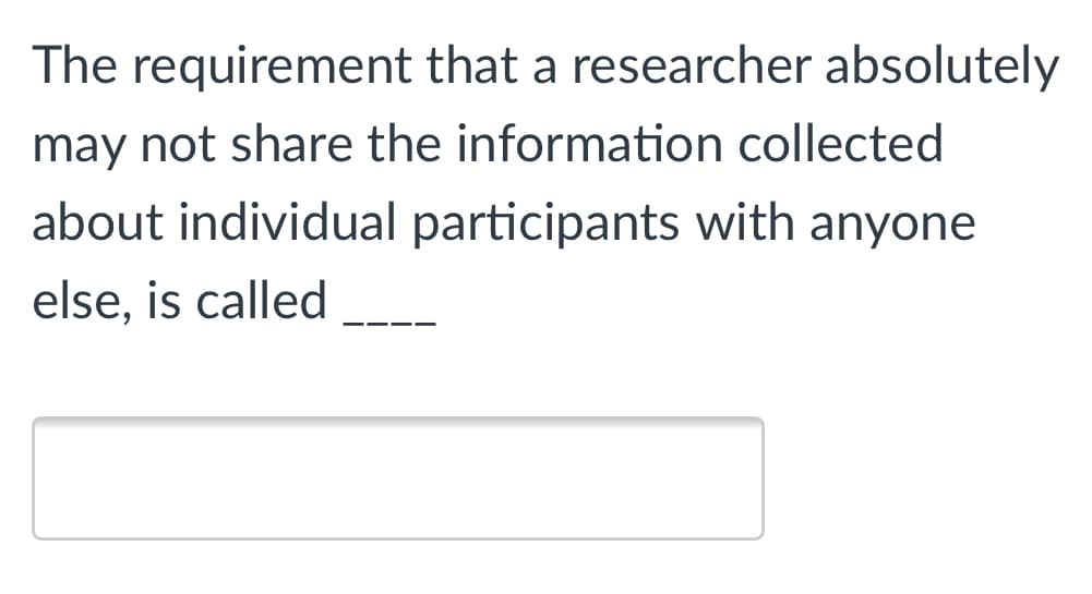 The requirement that a researcher absolutely
may not share the information collected
about individual participants with anyone
else, is called
