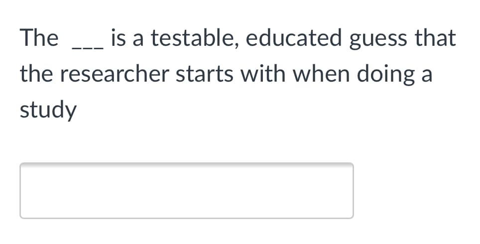 The
is a testable, educated guess that
---
the researcher starts with when doing a
study
