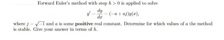 Forward Euler's method with step h > 0 is applied to solve
dy
(-a + aj)y(x),
da
where j = -I and a is some positive real constant. Determine for which values of a the method
is stable. Give your answer in terms of h.
