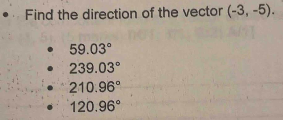 Find the direction of the vector (-3, -5).
• 59.03°
239.03°
210.96°
120.96°