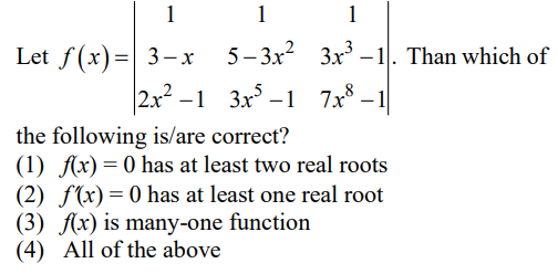 1
5-3x²
2x²-1 3x³ -1 7x³ −1
1
Let f(x)= 3-x
1
3x³-1. Than which of
the following is/are correct?
(1) f(x) = 0 has at least two real roots
(2) f(x) = 0 has at least one real root
(3) f(x) is many-one function
(4) All of the above