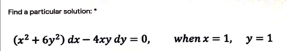 Find a particular solution:
(x² + 6y²) dx – 4xy dy = 0,
when x = 1,
y = 1
