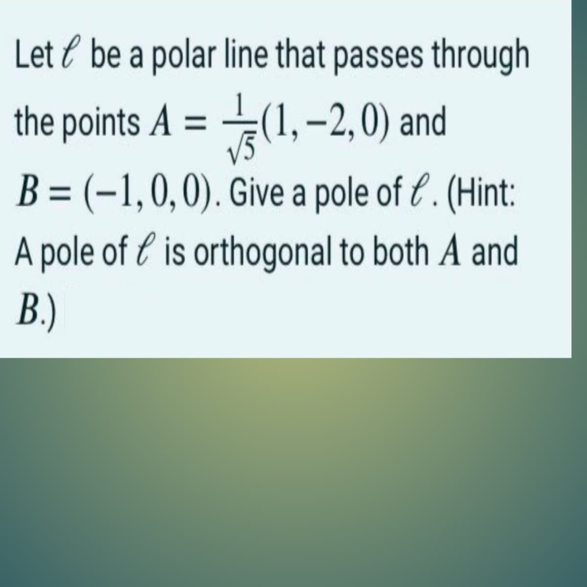 Let l be a polar line that passes through
the points A = –(1,–2,0) and
V5
B = (-1,0,0). Give a pole of & . (Hint:
A pole of l is orthogonal to both A and
B.)
