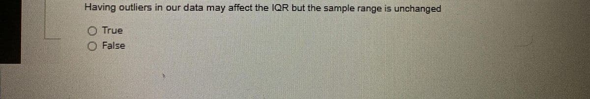 Having outliers in our data may affect the 1QR but the sample range is unchanged
O True
O False
