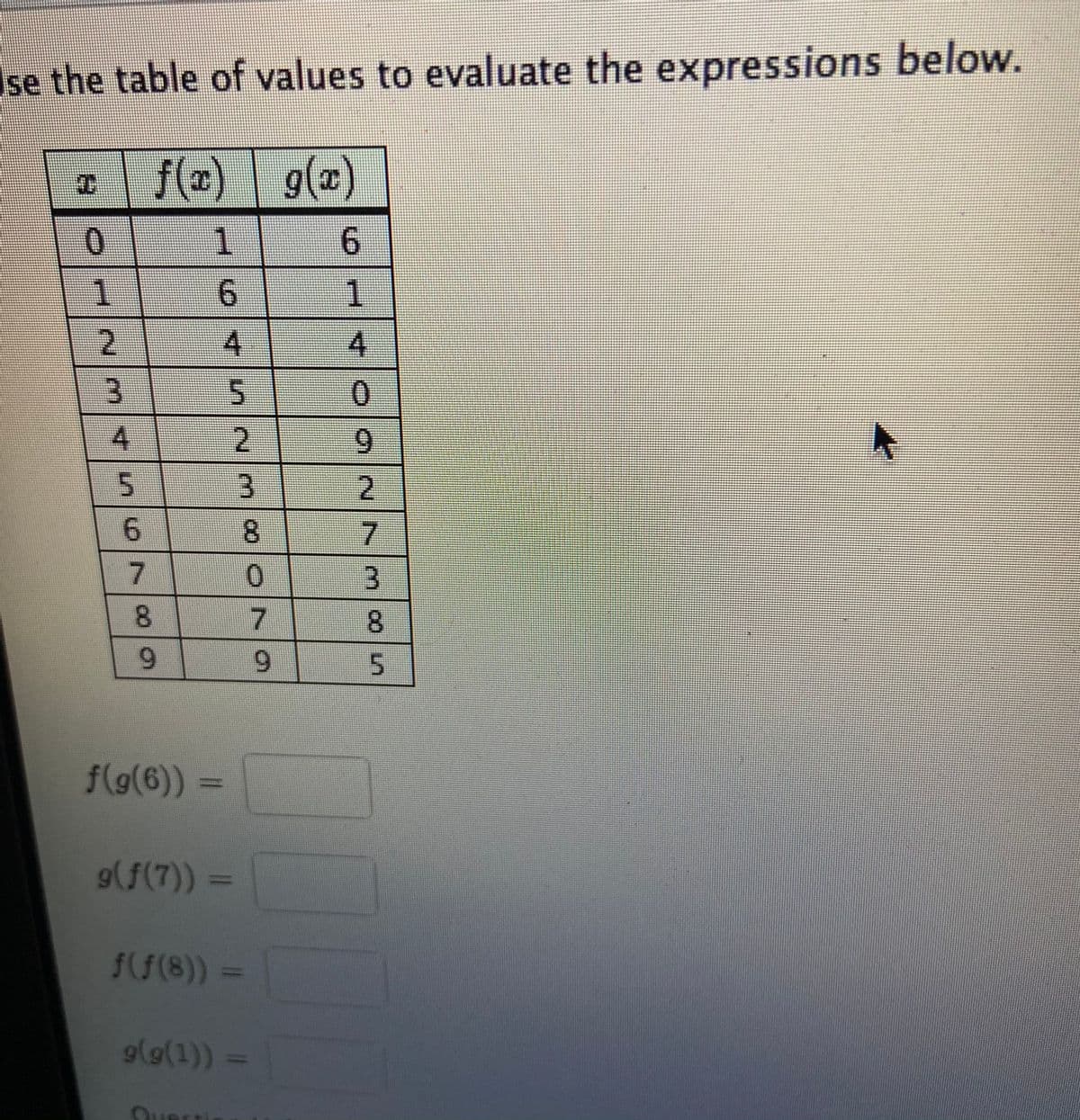 Ise the table of values to evaluate the expressions below.
f(x) g(x)
1
6.
1
6.
1
0.
4.
2.
6.
3.
2.
8.
8.
8.
9.
6.
f(g(6))
%3D
9(f(7)) =
ff(8)) =
gl0(1)) =
QuE
