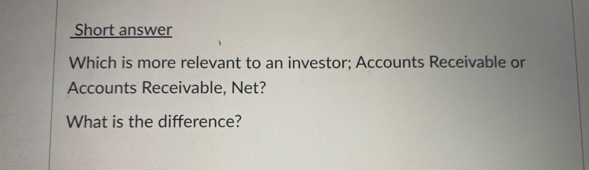 Short answer
Which is more relevant to an investor; Accounts Receivable or
Accounts Receivable, Net?
What is the difference?
