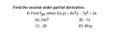 Find the second-order partial derivative.
4) Find fyx when f(x.y) = 8x³y - 7y2 +
+ 2x.
A) 24x2
B) - 14
C) - 28
D) 48xy
