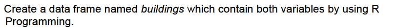 Create a data frame named buildings which contain both variables by using R
Programming.
