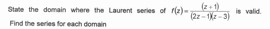 (z +1)
(2z-1(z-3)
State the domain where the Laurent series of f(z) =
is valid.
Find the series for each domain
