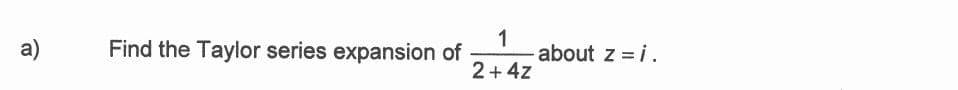 a)
Find the Taylor series expansion of
1
about z = i.
2+ 4z
