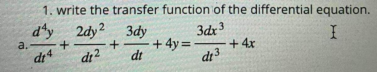 1. write the transfer function of the differential equation.
d'y 2dy2 3dy
3dx3
+
dt4
X
dt3
a.-
+ + 4y =
dt² dt
+ 4x