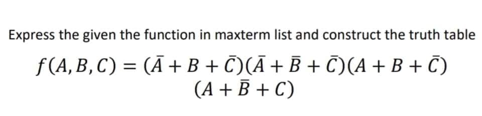 Express the given the function in maxterm list and construct the truth table
ƒ(A,B,C) = (Ã + B + C)(Ā + B + C)(A + B + C)
(A + B + C)