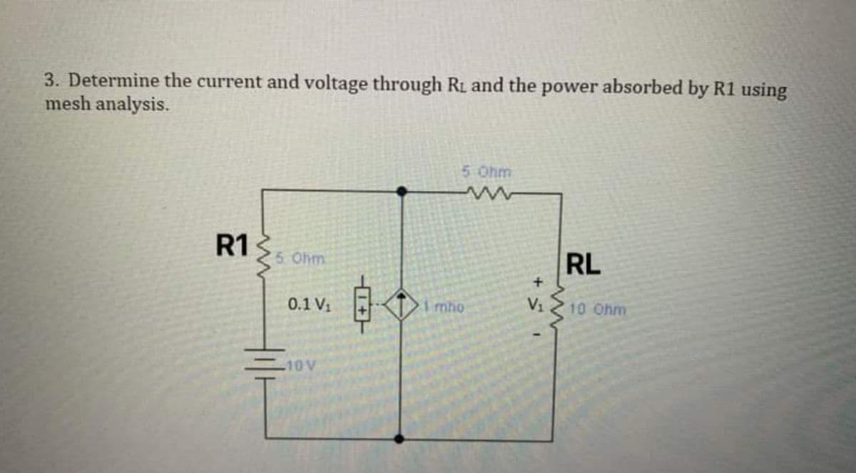 3. Determine the current and voltage through RL and the power absorbed by R1 using
mesh analysis.
R1
5 Ohm
till
0.1 V₁
-10 V
5: Ohm
1 mho
V₁
www
RL
10 Ohm