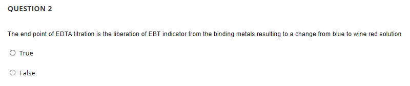 QUESTION 2
The end point of EDTA titration is the liberation of EBT indicator from the binding metals resulting to a change from blue to wine red solution
O True
False
