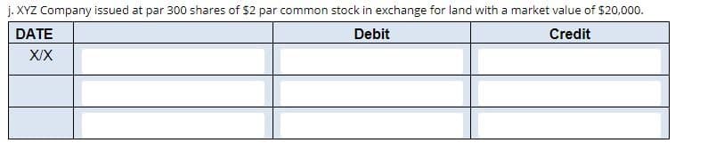 j.XYZ Company issued at par 300 shares of $2 par common stock in exchange for land with a market value of $20,000.
Debit
Credit
DATE
X/X