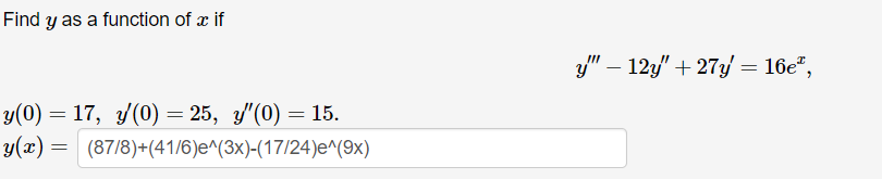 Find y as a function of a if
y(0)=17, y(0) = 25, y'(0) = 15.
y(x) = (87/8)+(41/6)e^(3x)-(17/24)e^(9x)
y" — 12y" + 27y' = 16e¹,