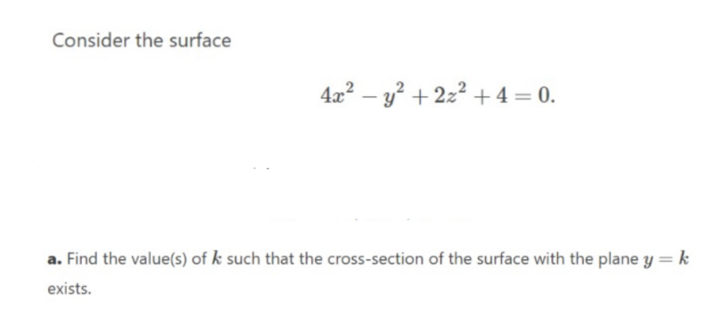 Consider the surface
4x? – y? + 2z2 +4 = 0.
a. Find the value(s) of k such that the cross-section of the surface with the plane y = k
exists.
