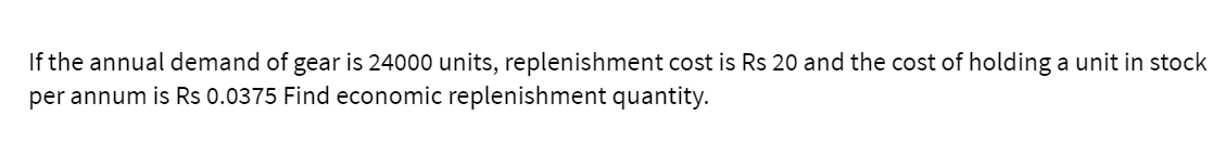 If the annual demand of gear is 24000 units, replenishment cost is Rs 20 and the cost of holding a unit in stock
per annum is Rs 0.0375 Find economic replenishment quantity.
